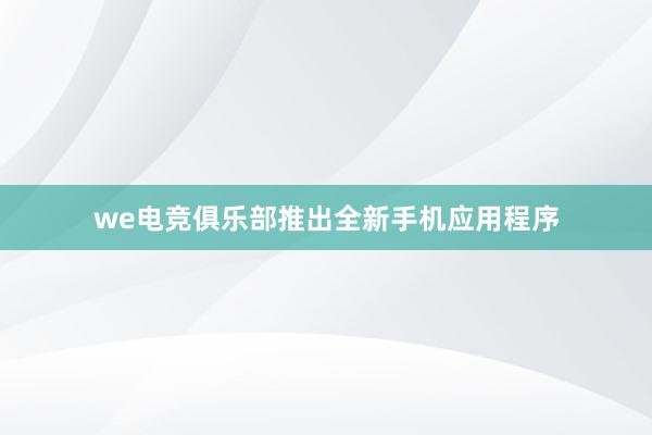 we电竞俱乐部推出全新手机应用程序