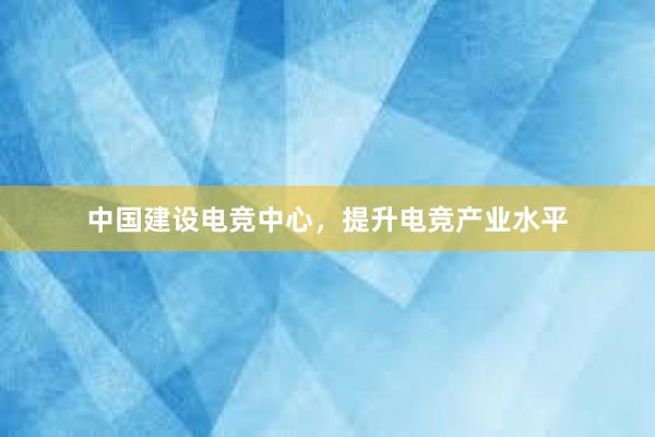 中国建设电竞中心，提升电竞产业水平