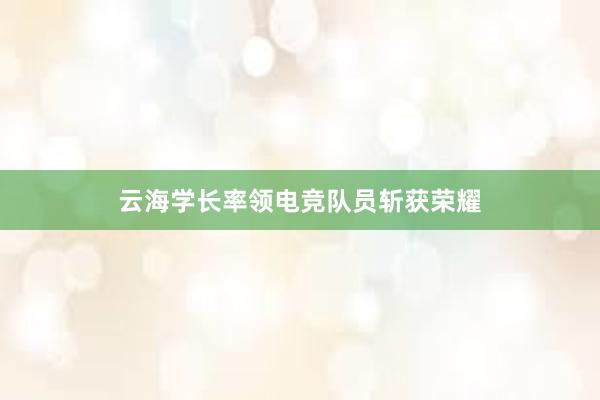 云海学长率领电竞队员斩获荣耀