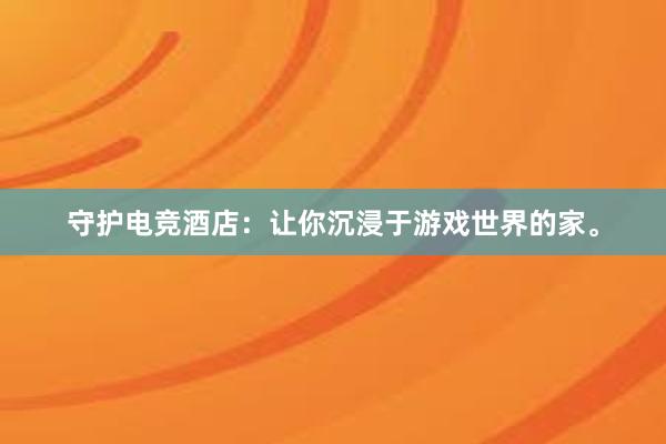 守护电竞酒店：让你沉浸于游戏世界的家。