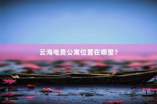 云海电竞公寓位置在哪里？