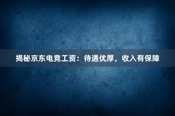 揭秘京东电竞工资：待遇优厚，收入有保障