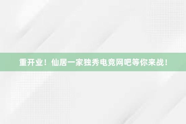 重开业！仙居一家独秀电竞网吧等你来战！