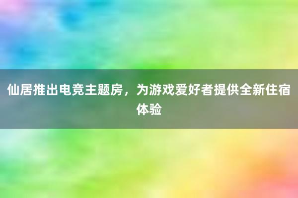 仙居推出电竞主题房，为游戏爱好者提供全新住宿体验