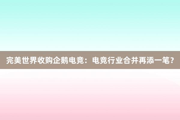 完美世界收购企鹅电竞：电竞行业合并再添一笔？