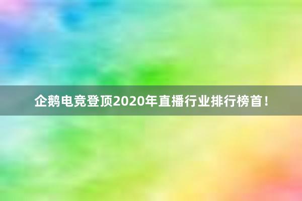 企鹅电竞登顶2020年直播行业排行榜首！