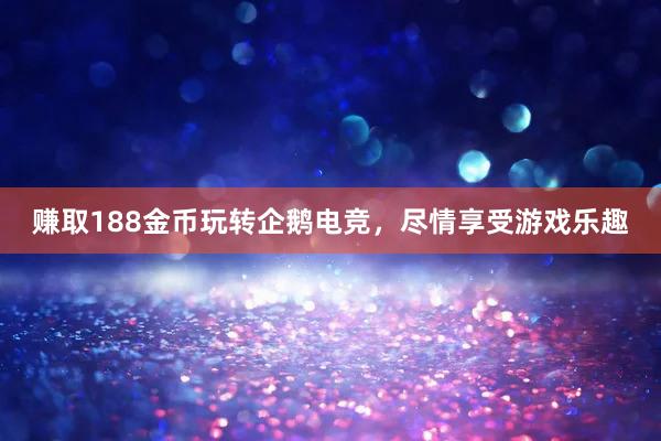 赚取188金币玩转企鹅电竞，尽情享受游戏乐趣