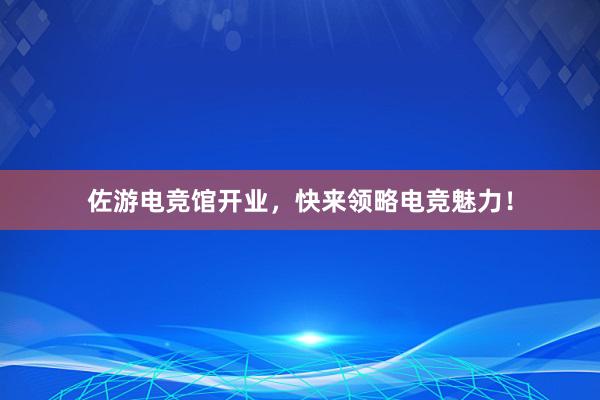 佐游电竞馆开业，快来领略电竞魅力！