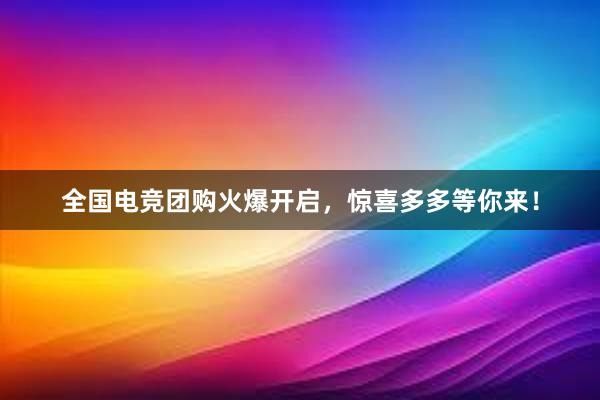 全国电竞团购火爆开启，惊喜多多等你来！