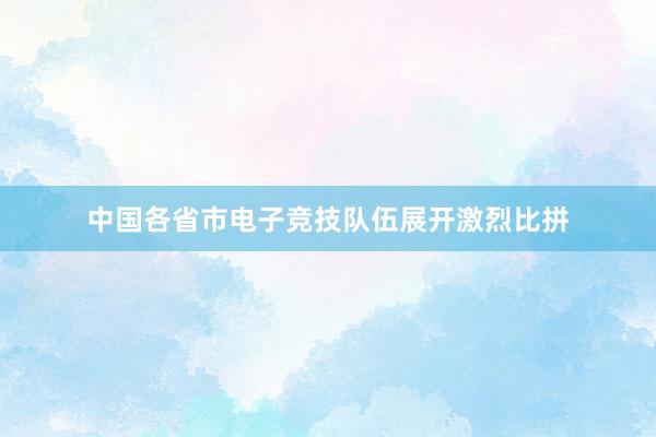 中国各省市电子竞技队伍展开激烈比拼