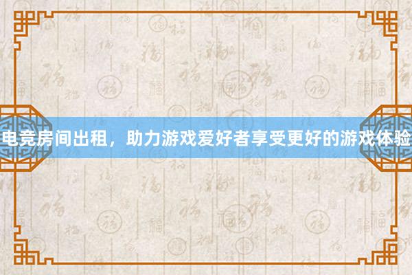 电竞房间出租，助力游戏爱好者享受更好的游戏体验