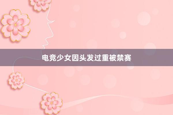 电竞少女因头发过重被禁赛