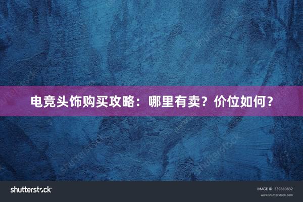 电竞头饰购买攻略：哪里有卖？价位如何？