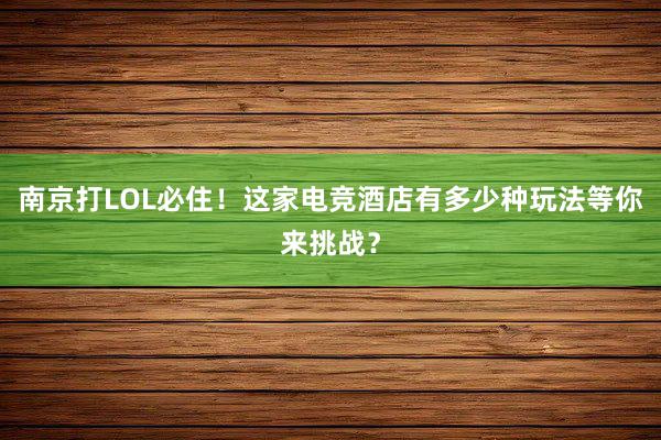 南京打LOL必住！这家电竞酒店有多少种玩法等你来挑战？