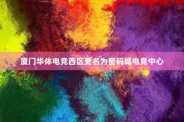 厦门华体电竞西区更名为密码城电竞中心