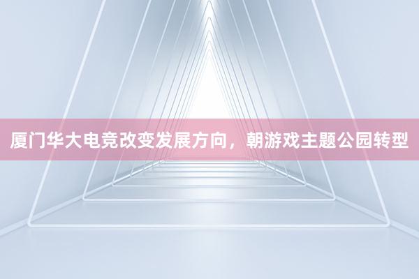 厦门华大电竞改变发展方向，朝游戏主题公园转型