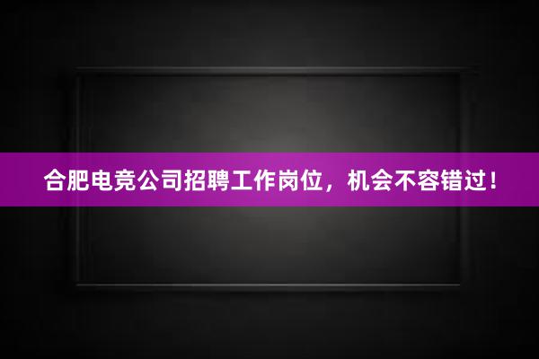 合肥电竞公司招聘工作岗位，机会不容错过！