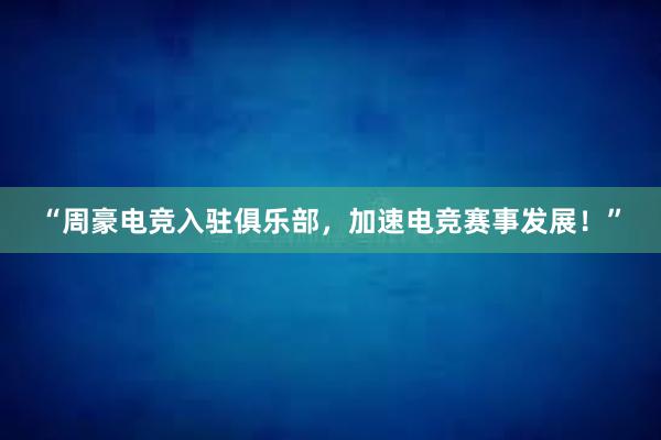 “周豪电竞入驻俱乐部，加速电竞赛事发展！”