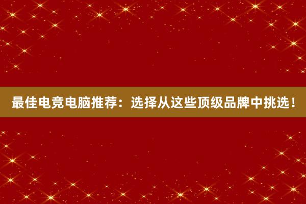 最佳电竞电脑推荐：选择从这些顶级品牌中挑选！