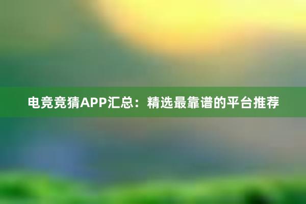 电竞竞猜APP汇总：精选最靠谱的平台推荐