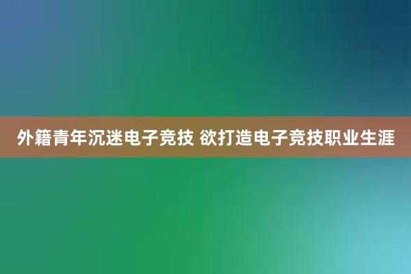 外籍青年沉迷电子竞技 欲打造电子竞技职业生涯