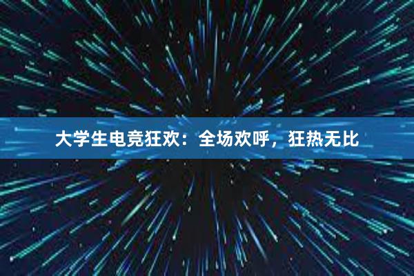 大学生电竞狂欢：全场欢呼，狂热无比