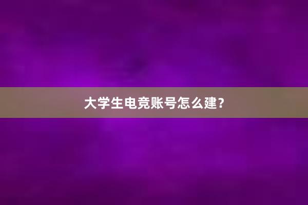 大学生电竞账号怎么建？