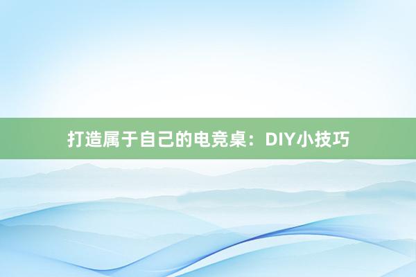 打造属于自己的电竞桌：DIY小技巧