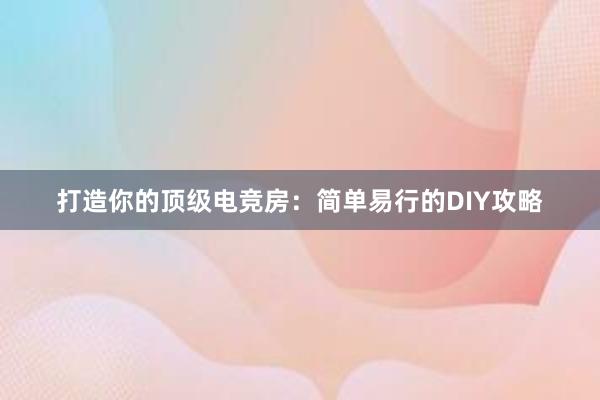 打造你的顶级电竞房：简单易行的DIY攻略