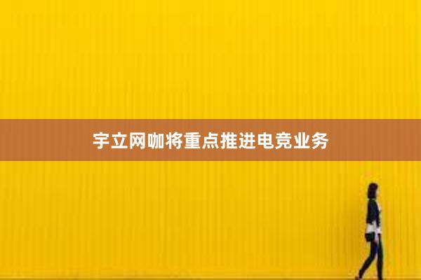 宇立网咖将重点推进电竞业务