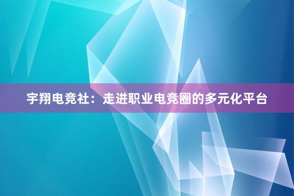 宇翔电竞社：走进职业电竞圈的多元化平台