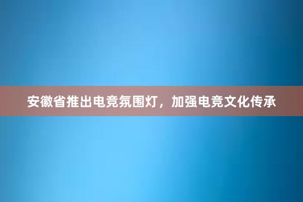 安徽省推出电竞氛围灯，加强电竞文化传承