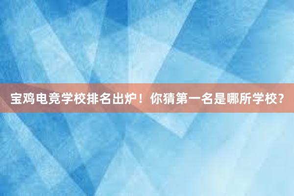 宝鸡电竞学校排名出炉！你猜第一名是哪所学校？