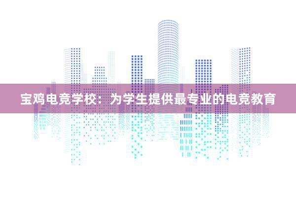 宝鸡电竞学校：为学生提供最专业的电竞教育