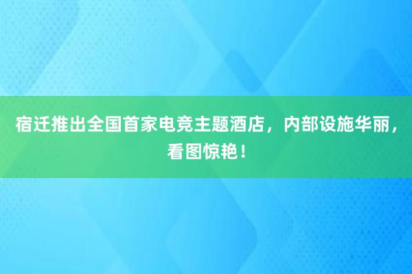 宿迁推出全国首家电竞主题酒店，内部设施华丽，看图惊艳！