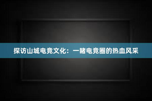 探访山城电竞文化：一睹电竞圈的热血风采