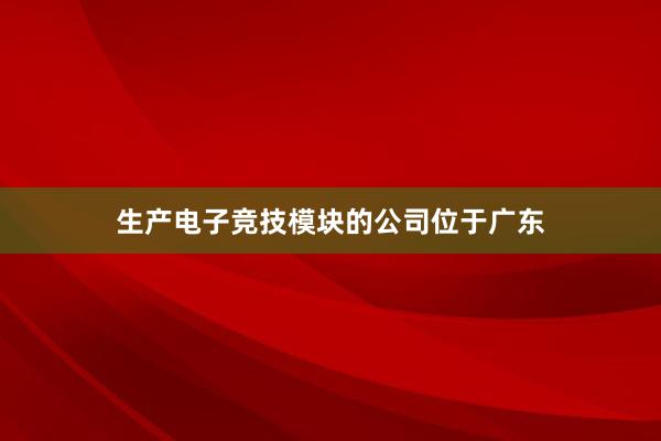 生产电子竞技模块的公司位于广东