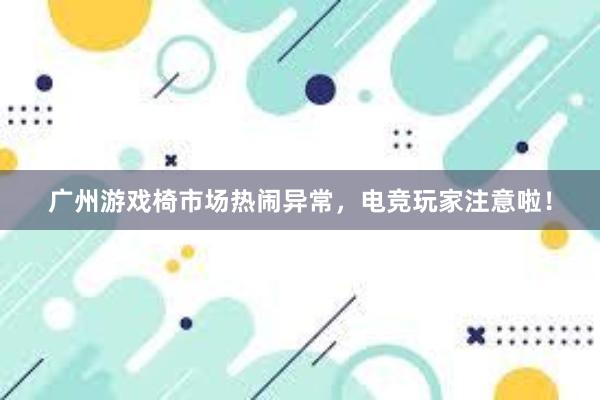 广州游戏椅市场热闹异常，电竞玩家注意啦！