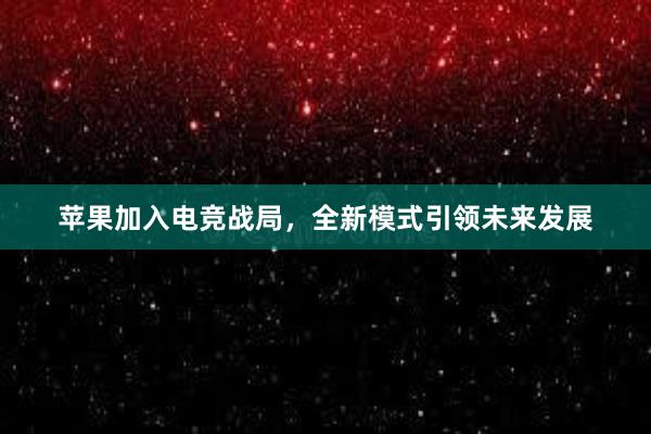 苹果加入电竞战局，全新模式引领未来发展