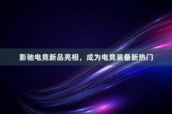 影驰电竞新品亮相，成为电竞装备新热门