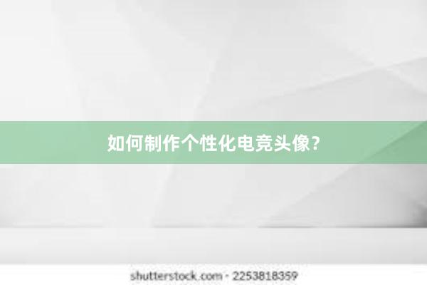 如何制作个性化电竞头像？