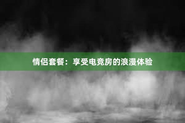 情侣套餐：享受电竞房的浪漫体验