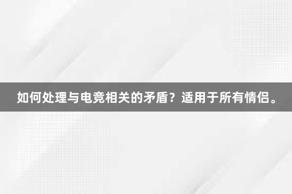 如何处理与电竞相关的矛盾？适用于所有情侣。