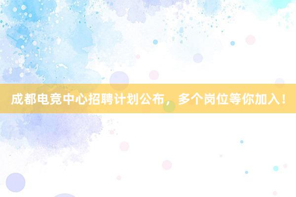 成都电竞中心招聘计划公布，多个岗位等你加入！