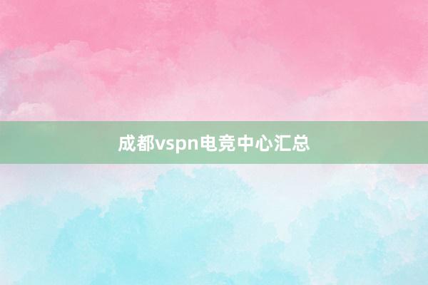 成都vspn电竞中心汇总