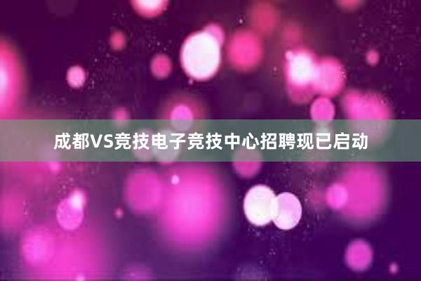 成都VS竞技电子竞技中心招聘现已启动