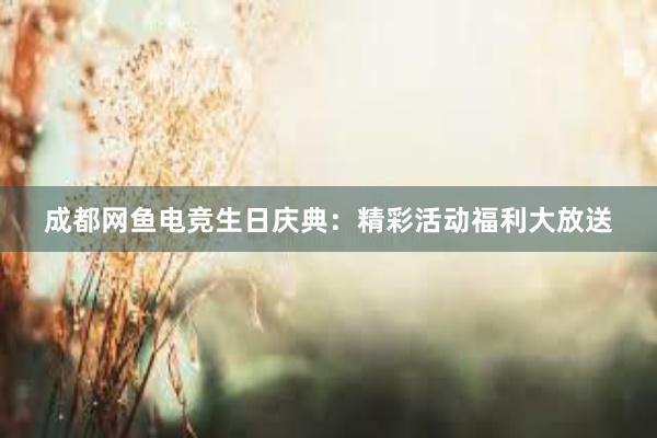 成都网鱼电竞生日庆典：精彩活动福利大放送