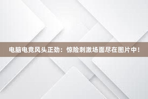 电脑电竞风头正劲：惊险刺激场面尽在图片中！