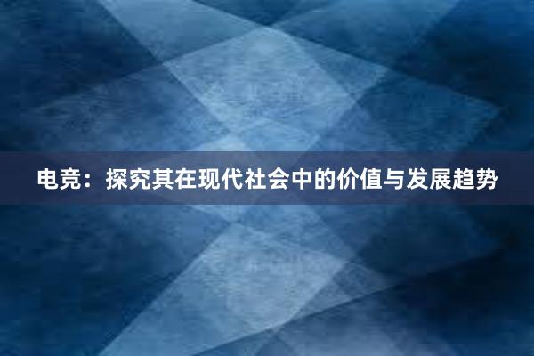 电竞：探究其在现代社会中的价值与发展趋势