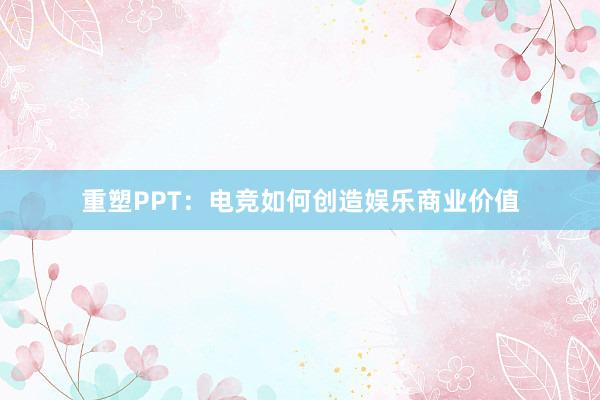 重塑PPT：电竞如何创造娱乐商业价值